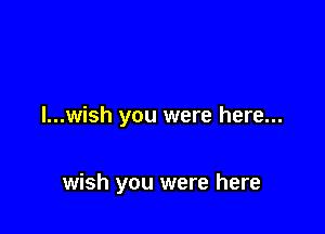 l...wish you were here...

wish you were here