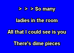 t. t. z. 80 many

ladies in the room

All that I could see is you

There's dime pieces