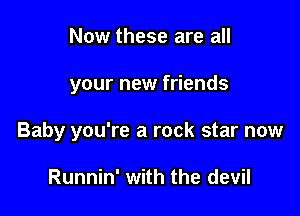 Now these are all

your new friends

Baby you're a rock star now

Runnin' with the devil