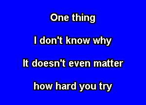 One thing
I don't know why

It doesn't even matter

how hard you try