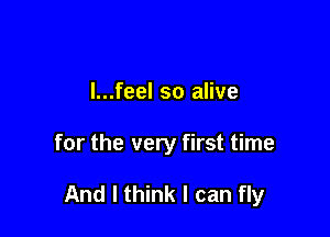 l...feel so alive

for the very first time

And I think I can fly