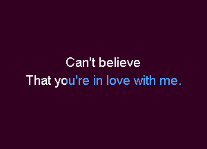 Can't believe

That you're in love with me.
