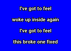 I've got to feel

woke up inside again

I've got to feel

this broke one fixed