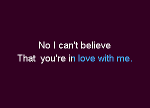 No I can't believe

That you're in love with me.