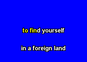 to find yourself

in a foreign land