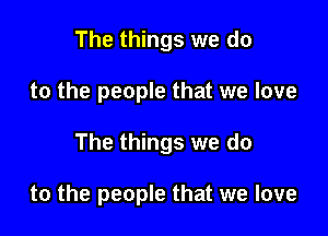 The things we do
to the people that we love

The things we do

to the people that we love