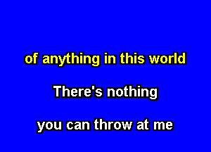 of anything in this world

There's nothing

you can throw at me