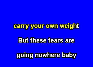 carry your own weight

But these tears are

going nowhere baby