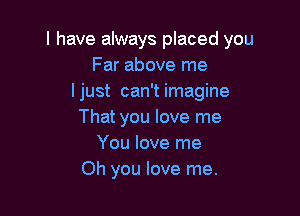 I have always placed you
Far above me
I just can't imagine

That you love me
You love me
Oh you love me.
