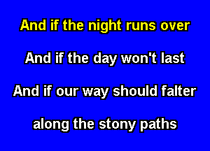 And if the night runs over
And if the day won't last
And if our way should falter

along the stony paths