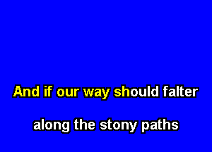 And if our way should falter

along the stony paths