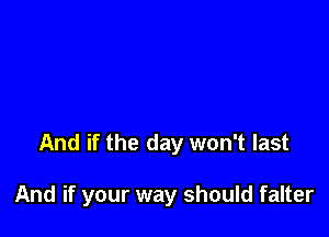 And if the day won't last

And if your way should falter