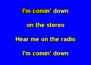 I'm comin' down

on the stereo

Hear me on the radio

I'm comin' down