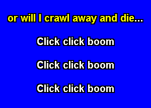 or will I crawl away and die...

Click click boom
Click click boom

Click click boom
