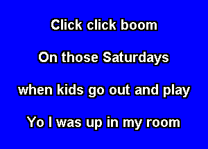 Click click boom

0n those Saturdays

when kids go out and play

Yo I was up in my room