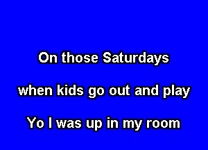 0n those Saturdays

when kids go out and play

Yo I was up in my room