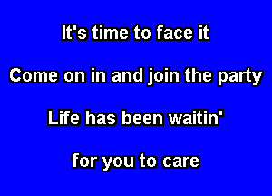 It's time to face it

Come on in and join the party

Life has been waitin'

for you to care