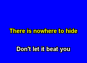There is nowhere to hide

Don't let it beat you