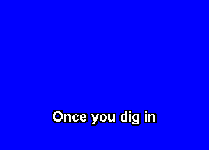Once you dig in