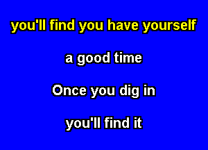 you'll find you have yourself
a good time

Once you dig in

you'll find it