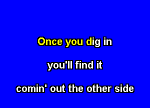 Once you dig in

you'll find it

comin' out the other side