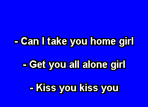 - Can I take you home girl

- Get you all alone girl

- Kiss you kiss you