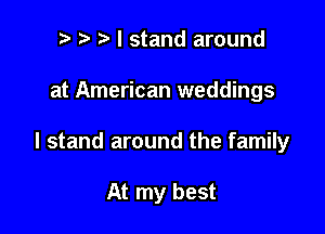 t. t' I stand around

at American weddings

I stand around the family

At my best