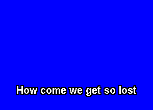 How come we get so lost