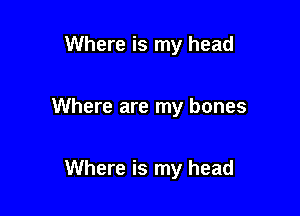 Where is my head

Where are my bones

Where is my head