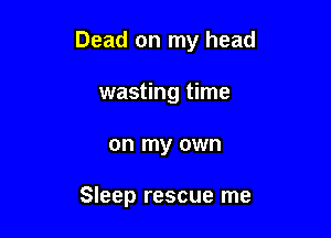 Dead on my head

wasting time
on my own

Sleep rescue me