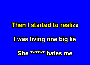 Then I started to realize

I was living one big lie

She WM hates me