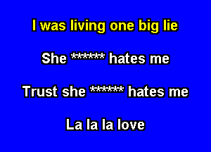 l was living one big lie

She W hates me
Trust she W hates me

La la la love