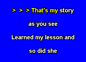 t- r t' That's my story

as you see

Learned my lesson and

so did she