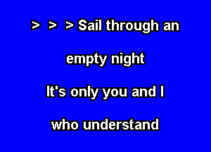 i? r) Sail through an

empty night

It's only you and I

who understand