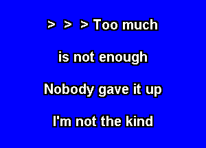z Too much

is not enough

Nobody gave it up

I'm not the kind