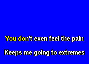 You don't even feel the pain

Keeps me going to extremes