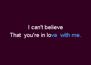 I can't believe

That you're in love with me.