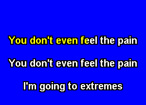 You don't even feel the pain

You don't even feel the pain

I'm going to extremes