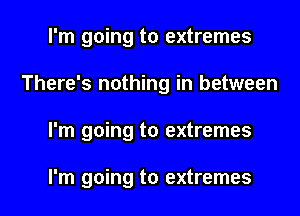 I'm going to extremes
There's nothing in between
I'm going to extremes

I'm going to extremes