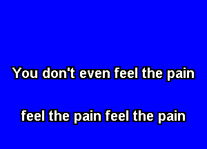 You don't even feel the pain

feel the pain feel the pain