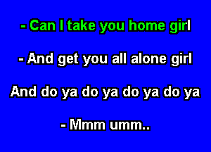 - Can I take you home girl

- And get you all alone girl

And do ya do ya do ya do ya

- Mmm umm..