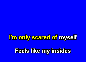 I'm only scared of myself

Feels like my insides