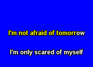 I'm not afraid of tomorrow

I'm only scared of myself