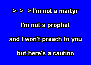 ) '5' I'm not a martyr

I'm not a prophet

and I won't preach to you

but here's a caution