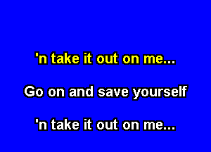 'n take it out on me...

Go on and save yourself

'n take it out on me...