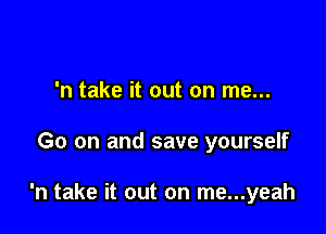 'n take it out on me...

Go on and save yourself

'n take it out on me...yeah