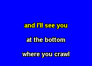 and I'll see you

at the bottom

where you crawl