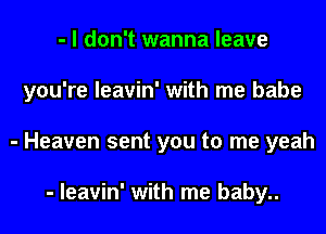 - I don't wanna leave
you're leavin' with me babe
- Heaven sent you to me yeah

- leavin' with me baby..