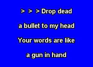 r) '5' ? Drop dead
a bullet to my head

Your words are like

a gun in hand
