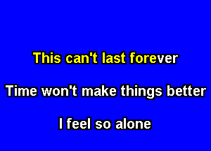 This can't last forever

Time won't make things better

I feel so alone